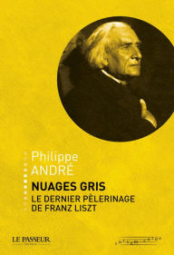 Title: Nuages gris, le dernier pélerinage de Franz Liszt, Author: Philippe d' André