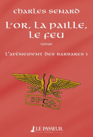 Title: L'or, la paille, le feu - L'avènement des barbares, Author: Charles Senard