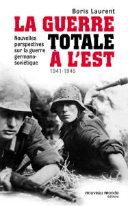 Title: La guerre totale à l'Est 1941-1945: Nouvelles perspectives sur la guerre germano-soviétique, Author: Boris Laurent