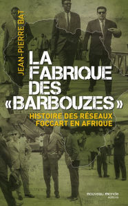 Title: La fabrique des barbouzes: Histoire des réseaux Foccart en Afrique, Author: Jean-Pierre Bat