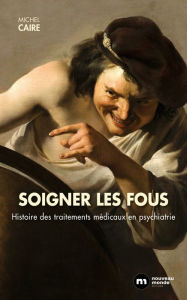 Title: Soigner les fous: Histoire des traitements médicaux psychiatrie, Author: Michel Caire