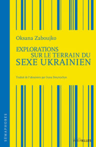 Title: Explorations sur le terrain du sexe ukrainien: Histoire d'amour dans un pays en quête d'identité, Author: Oksana Zaboujko