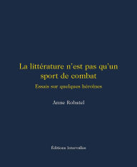 Title: La littérature n'est pas qu'un sport de combat: Essais sur quelques héroïnes, Author: Anne Robatel