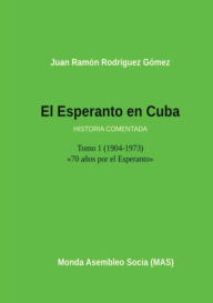 Title: El Esperanto en Cuba: Tomo 1 (1904-1973) Historia comentada, Author: Juan Ramón Gómez Rodríguez