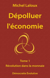 Title: Dépolluer l'économie: Tome 1 - Révolution dans la monnaie, Author: Michel Laloux