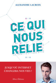 Title: Ce qui nous relie. Jusqu'où Internet changera nos vies ?, Author: Alexandre Lacroix