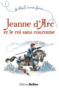 Title: Jeanne d'Arc et le roi sans couronne: Un récit historique pour la jeunesse, Author: Laurent Bègue