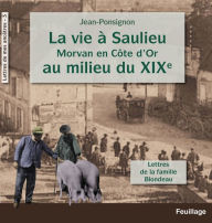 Title: La vie à Saulieu en Morvan (Côte-d'Or) au milieu du XIXe siècle: Lettres de la famille Blondeau, Author: Jean Ponsignon