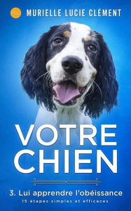 Title: Votre chien 3. Lui apprendre l'obï¿½issance: 15 ï¿½tapes simples et efficaces + bonus, Author: Murielle Lucie Clïment