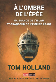 Title: A l'ombre de l'épé naissance de l'islam et grandeur de l'empire arabe, Author: Tom Holland