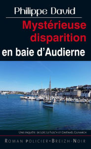 Title: Mystérieuse disparition en baie d'Audierne: Une enquête de Loïc Le Floc'h et Gwénaël Guivarch, Author: Philippe David