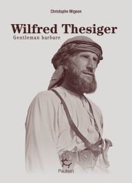 Title: Wilfred Thesiger - Gentleman Barbare, Author: Christophe Migeon