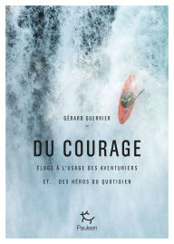 Title: Du courage - Eloge à l'usage des aventuriers et...des héros du quotidien, Author: Gérard Guerrier