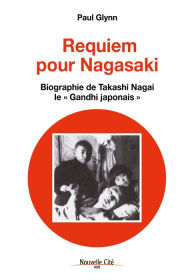 Title: Requiem pour Nagasaki: Biographie de Takashi Nagai, le « Gandhi japonais », Author: Paul Glynn