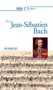 Title: Prier 15 jours avec Jean-Sébastien Bach: Un livre pratique et accessible, Author: Alain Joly