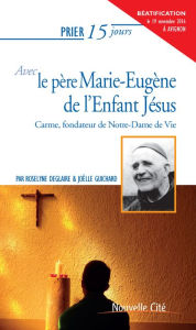 Title: Prier 15 jours avec le père Marie-Eugène de l'Enfant Jésus: Carme, fondateur de Notre-Dame de Vie, Author: Joëlle Guichard
