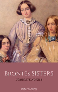 Title: The Brontë Sisters: The Complete Masterpiece Collection (Holly Classics), Author: Emily Brontë