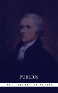 Title: The Federalist Papers by Publius Unabridged 1787 Original Version, Author: Publius