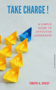 Title: Take Charge: A Simple Guide To Effective Leadership, Author: Timothy A. Spacey