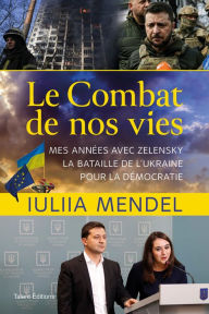 Title: Le combat de nos vies: Mes années avec Zelensky, la bataille de l'Ukraine pour la démocratie, Author: Iuliia Mendel