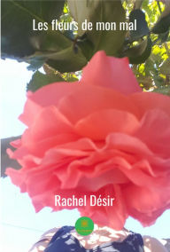 Title: Les fleurs de mon mal: Recueil de poèmes en prose, Author: Rachel Désir