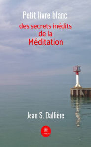 Title: Petit livre blanc des secrets inédits de la méditation: Témoignage, Author: Jean S. Dallière
