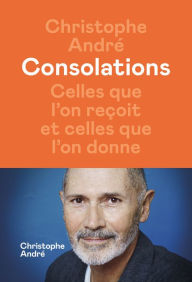 Title: Consolations - Celles que l'on reçoit et celles que l'on donne, Author: Christophe André