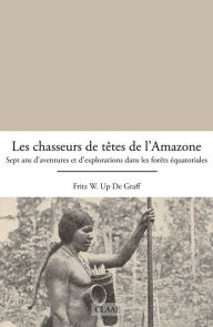 Title: Les chasseurs de têtes de l'Amazone: Sept ans d'aventures et d'explorations dans les forêts équatoriales, Author: Fritz W. Up de Graff