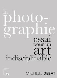 Title: La photographie : essai pour un art indisciplinable, Author: Michelle Debat