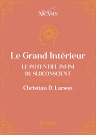 Title: Le Grand Intérieur - Le potentiel infini du subconscient, Author: Christian D. Larson