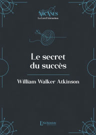 Title: Le secret du succès (La Loi d'Attraction), Author: William Walker Atkinson