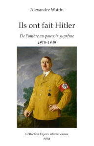 Title: Ils ont fait Hitler: De l'ombre au pouvoir suprême - 1919-1939, Author: Alexandre Wattin