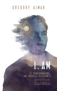 Title: I am - Le transhumanisme, une nouvelle religion ?, Author: Grégory Aimar