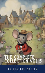 Title: The Complete Beatrix Potter Collection vol 5 : Tales & Original Illustrations: Dive into Beatrix Potter's World: Classic Tales of Mischief & Friendship, Author: Beatrix Potter