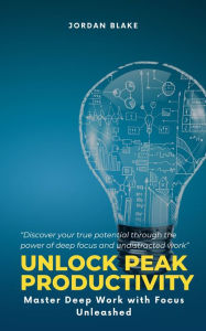 Title: Unlock Peak Productivity: Master Deep Work with Focus Unleashed, Author: Jordan Blake