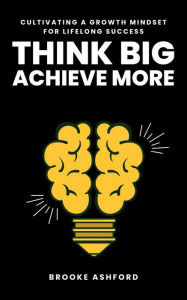 Title: Think Big, Achieve More: Cultivating a Growth Mindset for Lifelong Success, Author: Brooke Ashford