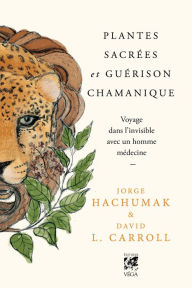 Title: Plantes sacrées et guérison chamanique - Voyage dans l'invisible avec un homme médecine, Author: Jorge Hachumak