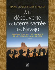 Title: A la découverte de la terre sacrée des Navajo - Histoire, légendes et paysages de la Terre-Mère au C, Author: Marie-Claude Feltes-Strigler