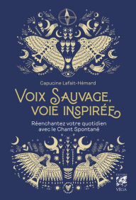 Title: Voix sauvage, voix inspirée - Réenchantez votre quotidien avec le Chant Spontané, Author: Capucine Lafait-Hémard