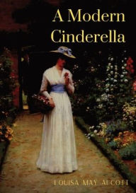 Title: A Modern Cinderella: or The Little Old Show and Other Stories, Author: Louisa May Alcott