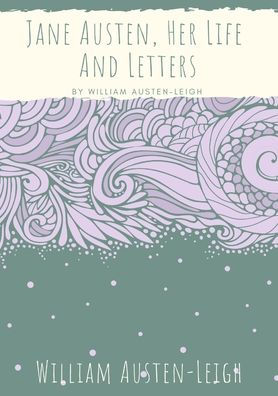 Jane Austen, Her Life And Letters: A biographical essay on the author of Sense and Sensibility, Pride and Prejudice, Mansfield Park, Emma, Northanger Abbey, Persuasion, Lady Susan, The Watsons, and Sanditon