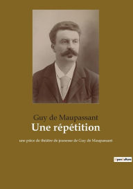 Title: Une répétition: une pièce de théâtre de jeunesse de Guy de Maupassant, Author: Guy de Maupassant