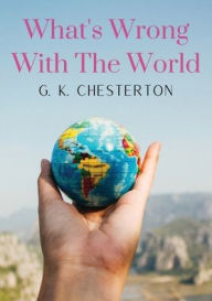 Title: What's Wrong With The World: a social science essay by G. K. Chesterton, Author: G. K. Chesterton