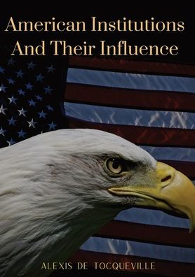 American Institutions And Their Influence: This book by Alexis de Tocqueville was originally published in 1835. The work is a socio-political portrait of American and its constitution, perhaps the best known image of the country by a foreigner.