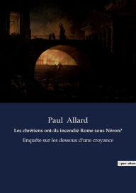 Title: Les chrétiens ont-ils incendié Rome sous Néron?: Enquête sur les dessous d'une croyance, Author: Paul Allard