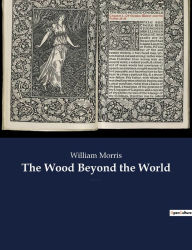 Title: The Wood Beyond the World: A fantasy novel by William Morris, with the element of the supernatural, and thus the precursor of fantasy literature., Author: William Morris
