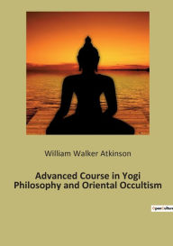 Title: Advanced Course in Yogi Philosophy and Oriental Occultism, Author: William Walker Atkinson