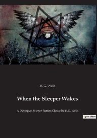 Title: When the Sleeper Wakes: A Dystopian Science Fiction Classic by H.G. Wells, Author: H. G. Wells