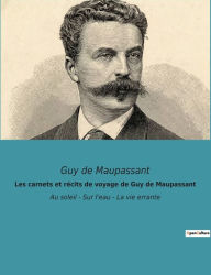 Title: Les carnets et rï¿½cits de voyage de Guy de Maupassant: Au soleil - Sur l'eau - La vie errante, Author: Guy de Maupassant