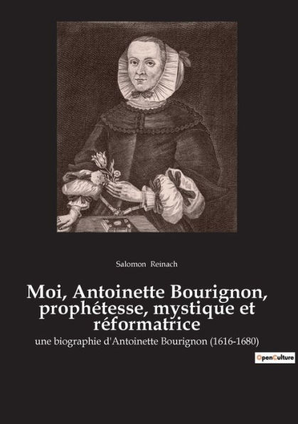 Moi, Antoinette Bourignon, prophétesse, mystique et réformatrice: une biographie d'Antoinette Bourignon (1616-1680)